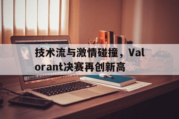 开云体育入口-技术流与激情碰撞，Valorant决赛再创新高